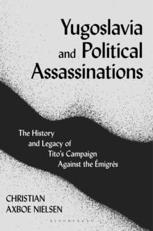 Yugoslavia and Political Assassinations : The History and Legacy of Titos Campaign Against the EmigreS