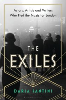 The Exiles : Actors, Artists and Writers Who Fled the Nazis for London