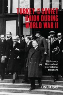 Turkey and the Soviet Union During World War II : Diplomacy, Discord and International Relations