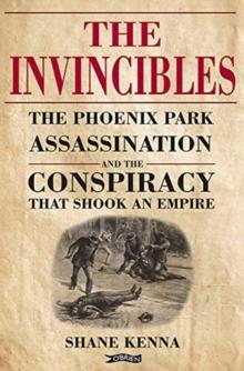 The Invincibles : The Phoenix Park Assassinations and the Conspiracy that Shook an Empire