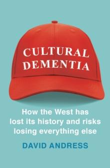 Cultural Dementia : How the West has Lost its History, and Risks Losing Everything Else