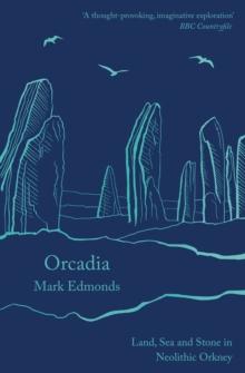 Orcadia : Land, Sea and Stone in Neolithic Orkney