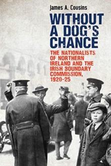 Without a Dog's Chance : The Nationalists of Northern Ireland and the Irish Boundary Commission, 1920-1925