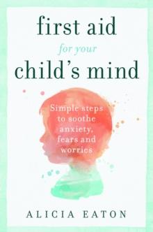 First Aid for your Child's Mind : Simple steps to soothe anxiety, fears and worries