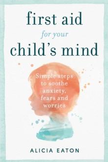 First Aid for your Child's Mind : Simple steps to soothe anxiety, fears and worries