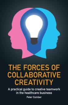 The Forces of Collaborative Creativity : A practical guide to creative teamwork in the healthcare business