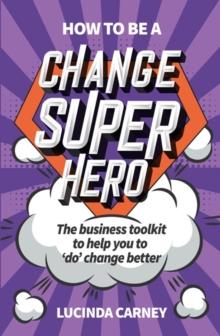 How to be a Change Superhero : The business toolkit to help you to 'do' change better