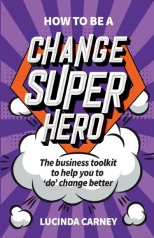 How to be a Change Superhero : The business toolkit to help you to 'do' change better