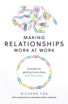 Making Relationships Work at Work : A toolkit for getting more done with less stress