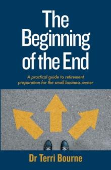 The Beginning of the End : A practical guide to retirement preparation for the small business owner