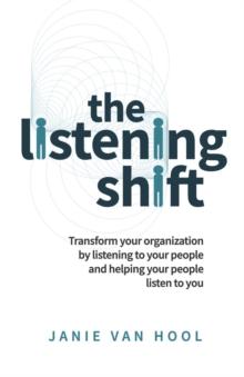 The Listening Shift : Transform your organization by listening to your people and helping your people listen to you