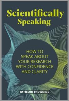 Scientifically Speaking : How to speak about your research with confidence and clarity