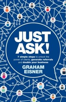 Just Ask! : 7 simple steps to unlock the power of clients, generate referrals and double your business