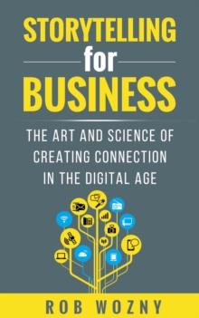 Storytelling for Business : The art and science of creating connection in the digital age