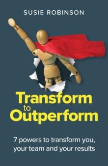 Transform to Outperform : 7 powers to transform you, your team and your results