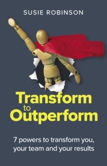 Transform to Outperform : 7 powers to transform you, your team and your results