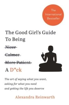 The Good Girl's Guide To Being A D*ck : The art of saying what you want, asking for what you need and getting the life you deserve