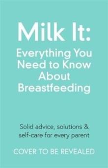 Milk It: Everything You Need to Know About Breastfeeding : Advice, solutions & self-care for every parent