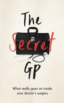 The Secret GP : What Really Goes On Inside Your Doctor's Surgery