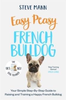 Easy Peasy French Bulldog : Your simple step-by-step guide to raising and training a happy French Bulldog