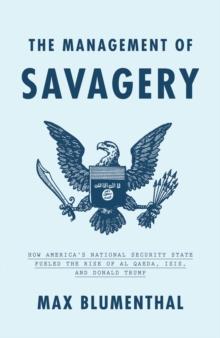 The Management of Savagery : How America's National Security State Fueled the Rise of Al Qaeda, ISIS, and Donald Trump