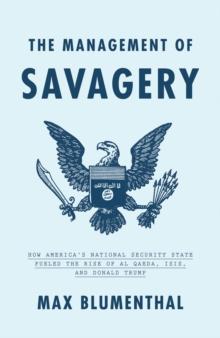 The Management of Savagery : How Americas National Security State Fueled the Rise of Al Qaeda, ISIS, and Donald Trump