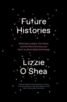 Future Histories : What Ada Lovelace, Tom Paine, and the Paris Commune Can Teach Us About Digital Technology