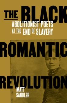 The Black Romantic Revolution : Abolitionist Poets at the End of Slavery