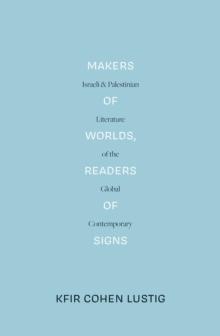 Makers of Worlds, Readers of Signs : Israeli and Palestinian Literature of the Global Contemporary