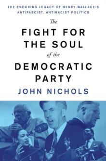 The Fight for the Soul of the Democratic Party : The Enduring Legacy of Henry Wallace's Anti-Fascist, Anti-Racist Politics