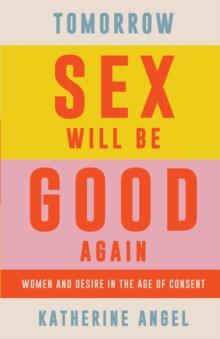 Tomorrow Sex Will Be Good Again : Women and Desire in the Age of Consent