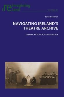 Navigating Ireland's Theatre Archive : Theory, Practice, Performance