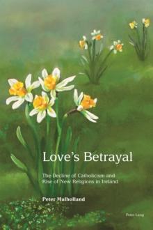 Love's Betrayal : The Decline of Catholicism and Rise of New Religions in Ireland