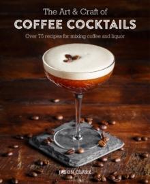 The Art & Craft of Coffee Cocktails : Over 80 Recipes for Mixing Coffee and Liquor