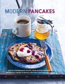 Modern Pancakes : Over 60 Contemporary Recipes, from Protein Pancakes and Healthy Grains to Waffles and Dirty Food Indulgences