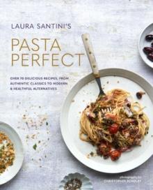 Pasta Perfect : Over 70 Delicious Recipes, from Authentic Classics to Modern & Healthful Alternatives