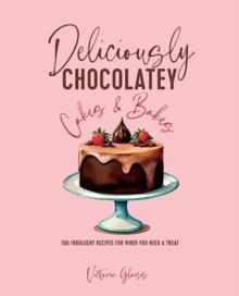 Deliciously Chocolatey Cakes & Bakes : 100 Indulgent Recipes for When You Need a Treat