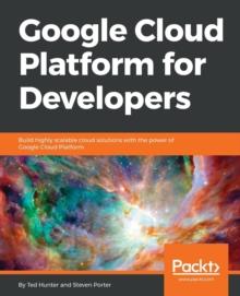 Google Cloud Platform for Developers : Build highly scalable cloud solutions with the power of Google Cloud Platform