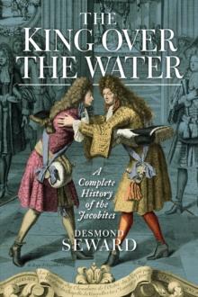 The King Over the Water : A Complete History of the Jacobites