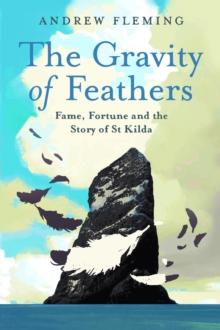 The Gravity of Feathers : Fame, Fortune and the Story of St Kilda