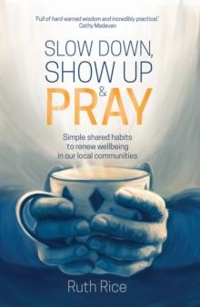 Slow Down, Show up and Pray : Simple Shared Habits to Renew Wellbeing in Our Local Communities