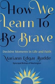 How We Learn to Be Brave : Decisive Moments in Life and Faith