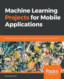 Machine Learning Projects for Mobile Applications : Build Android and iOS applications using TensorFlow Lite and Core ML