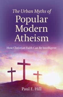 The Urban Myths of Popular Modern Atheism : How Christian Faith Can Be Intelligent