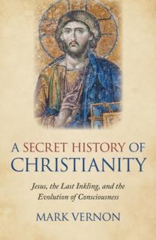 A Secret History of Christianity : Jesus, The Last Inkling, And The Evolution Of Consciousness