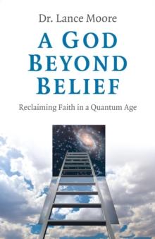 God Beyond Belief : Reclaiming Faith in a Quantum Age