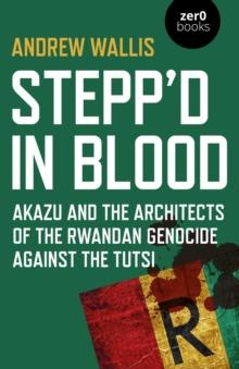 Stepp'd in Blood : Akazu and the architects of the Rwandan genocide against the Tutsi