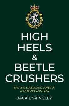 High Heels & Beetle Crushers : The Life, Losses and Loves of an Officer and Lady