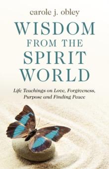 Wisdom From the Spirit World : Life Teachings on Love, Forgiveness, Purpose and Finding Peace