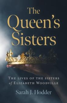 Queen's Sisters, The : The lives of the sisters of Elizabeth Woodville